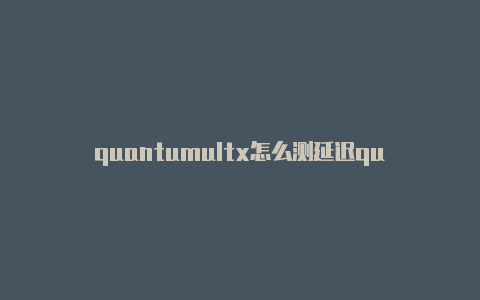 quantumultx怎么测延迟quantumultx规则配置